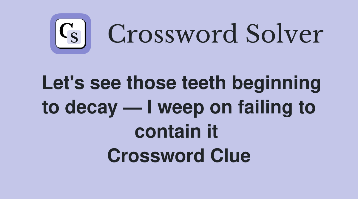 Let's see those teeth beginning to decay — I weep on failing to contain it  Crossword Clue