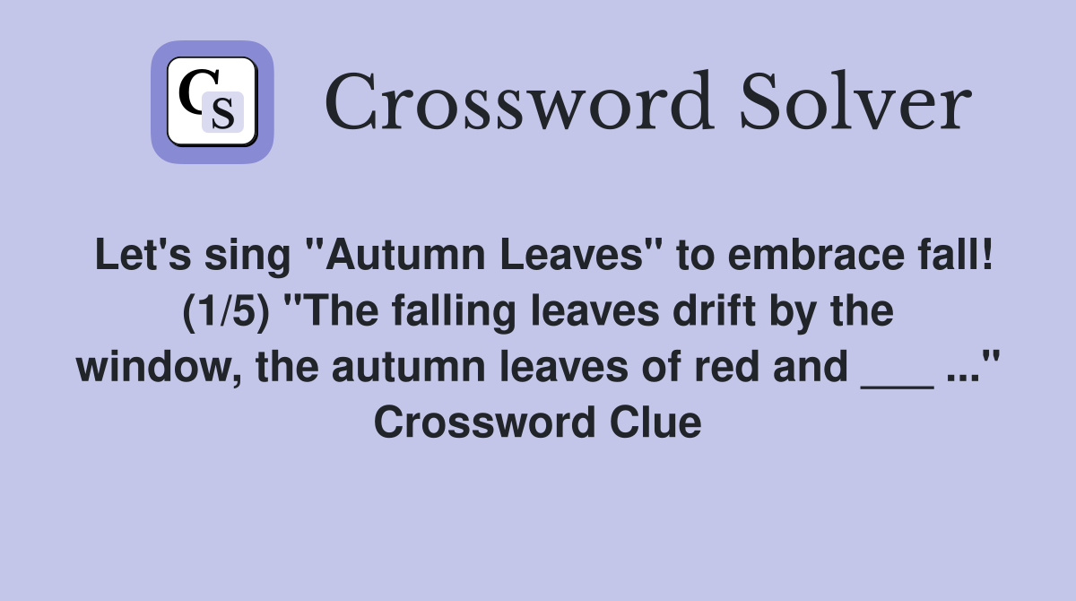 Let's sing "Autumn Leaves" to embrace fall! (1/5) "The falling leaves drift by the window, the autumn leaves of red and ___ ..." Crossword Clue