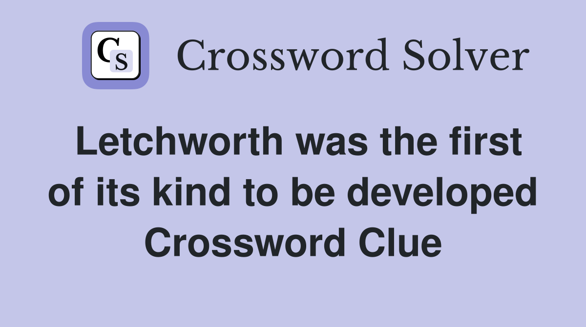 Letchworth was the first of its kind to be developed Crossword Clue