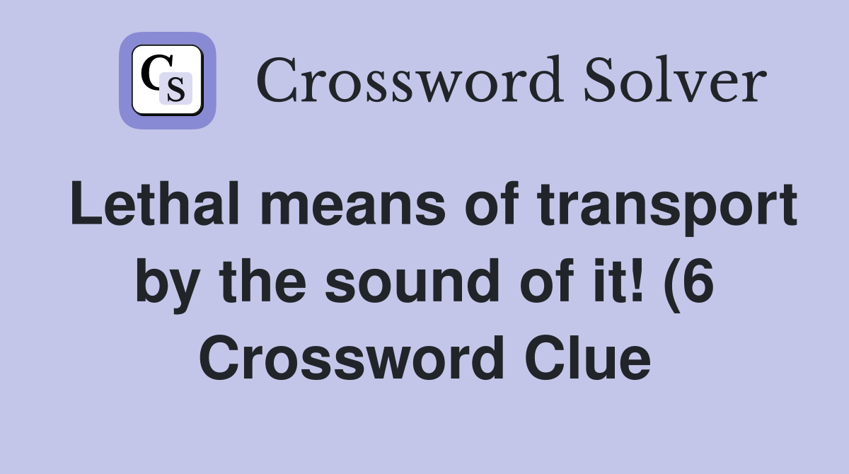Lethal means of transport by the sound of it (6) Crossword Clue Lethal means of transport by the sound of it (6) Crossword Clue