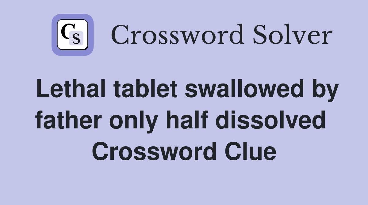 Lethal tablet swallowed by father only half dissolved  Crossword Clue