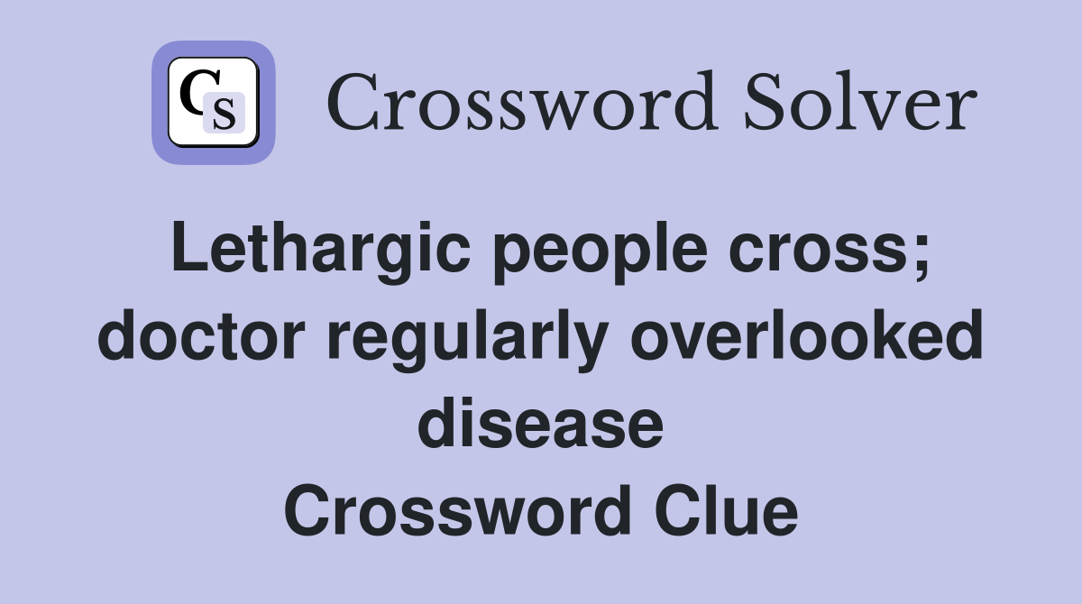 Lethargic people cross; doctor regularly overlooked disease Crossword Clue