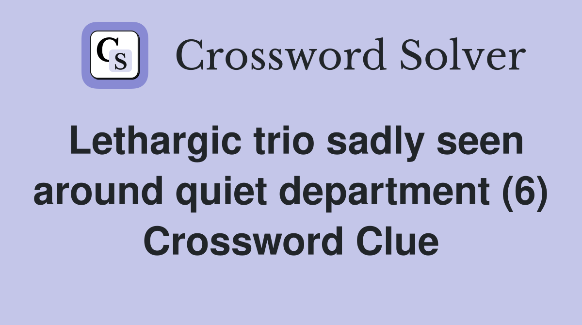 Lethargic trio sadly seen around quiet department (6) Crossword Clue