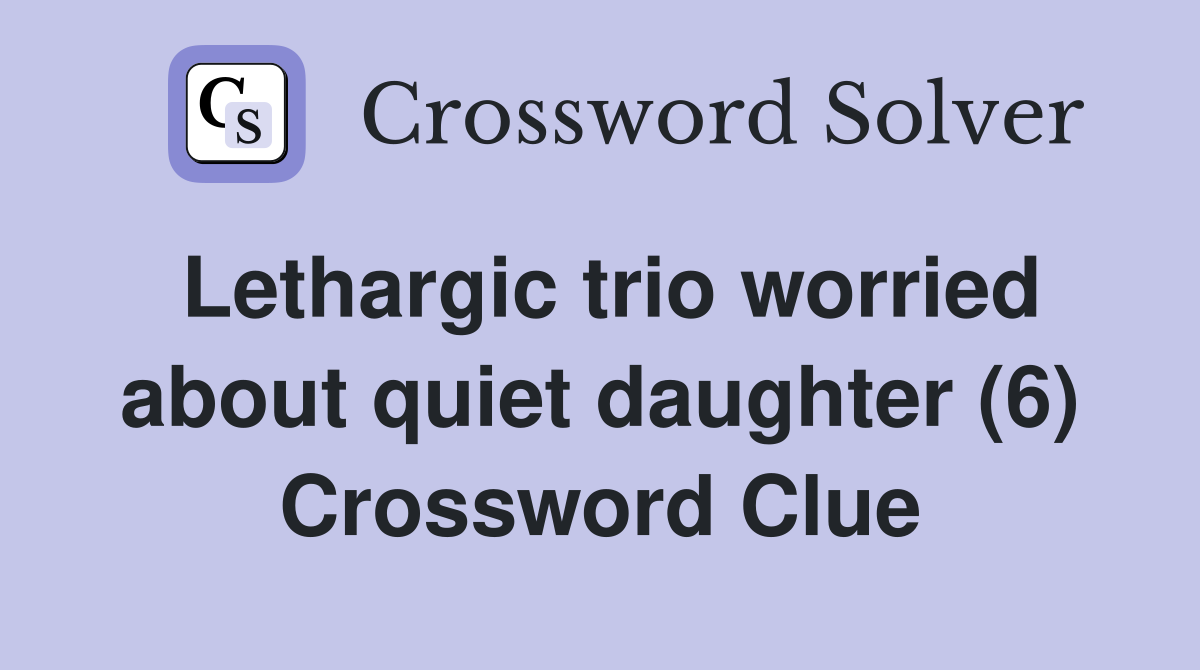 Lethargic trio worried about quiet daughter (6) Crossword Clue