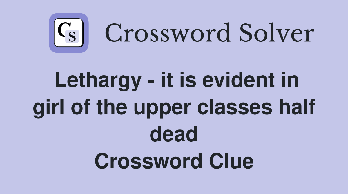 Lethargy - it is evident in girl of the upper classes half dead Crossword Clue
