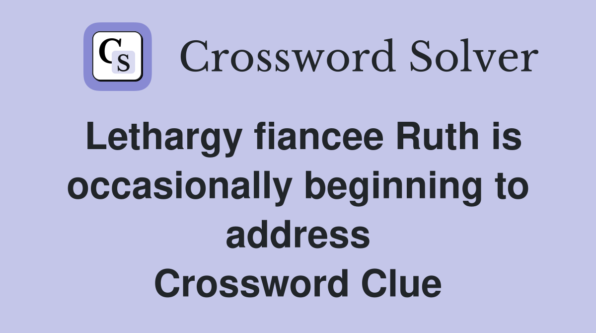 Lethargy fiancee Ruth is occasionally beginning to address Crossword Clue