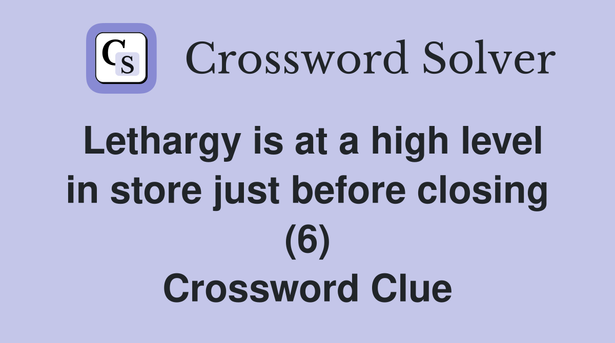Lethargy is at a high level in store just before closing (6) Crossword Clue