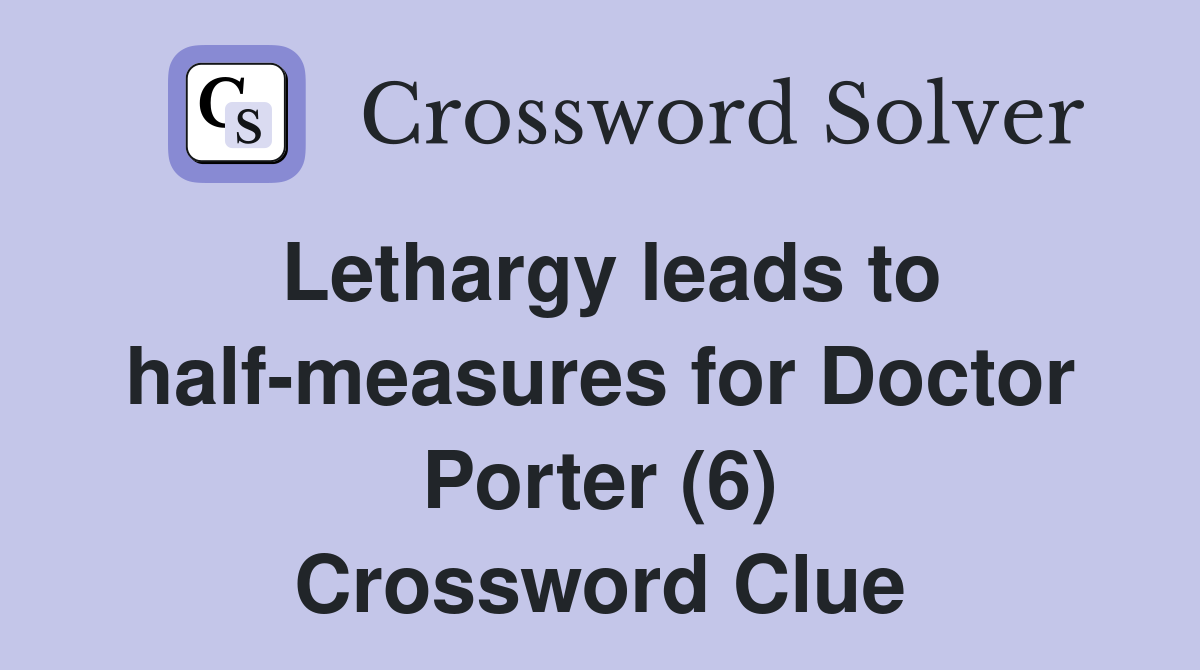 Lethargy leads to half-measures for Doctor Porter (6) Crossword Clue