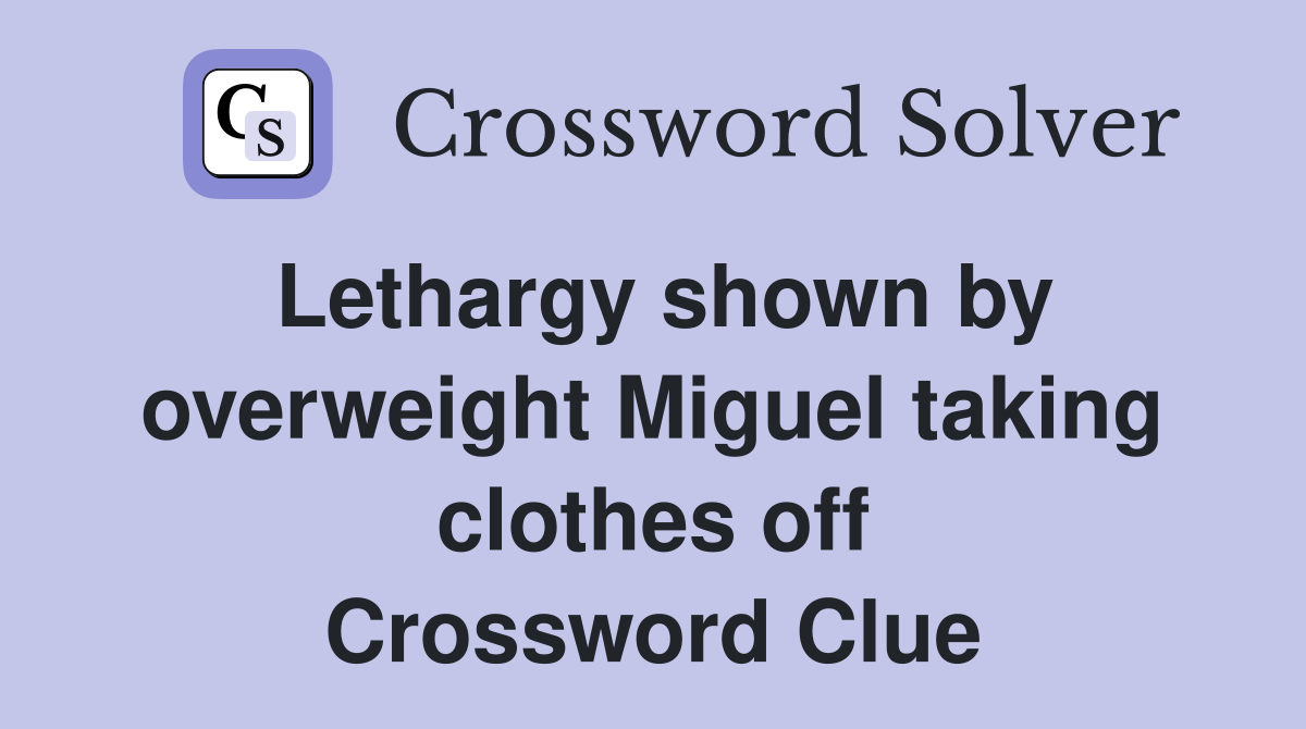 Lethargy shown by overweight Miguel taking clothes off Crossword Clue