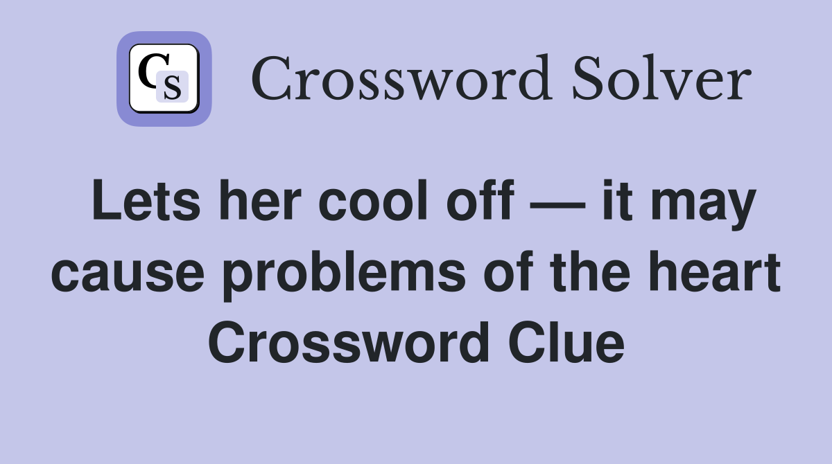 Lets her cool off — it may cause problems of the heart Crossword Clue