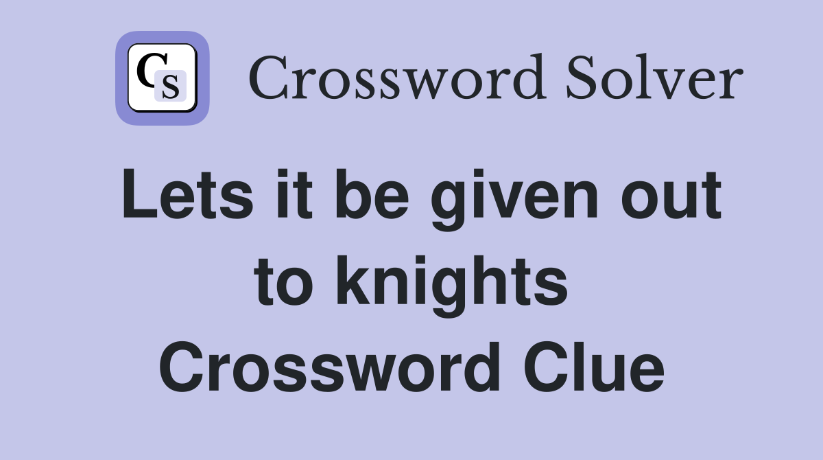 Lets it be given out to knights Crossword Clue