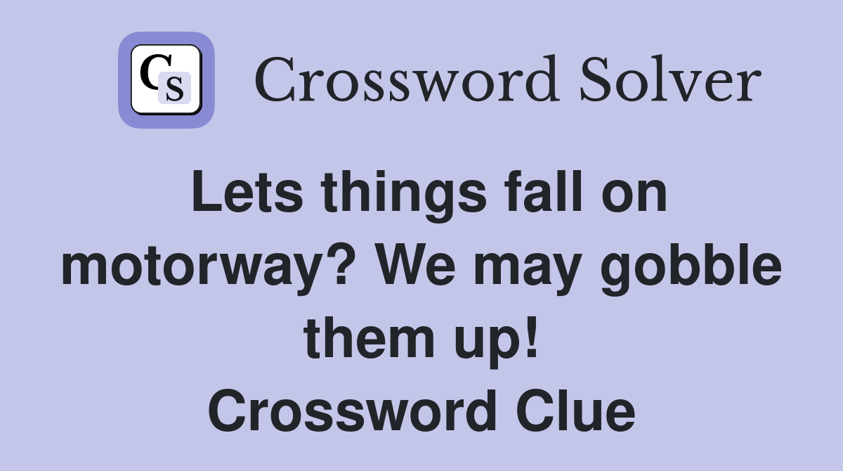Lets things fall on motorway? We may gobble them up! Crossword Clue