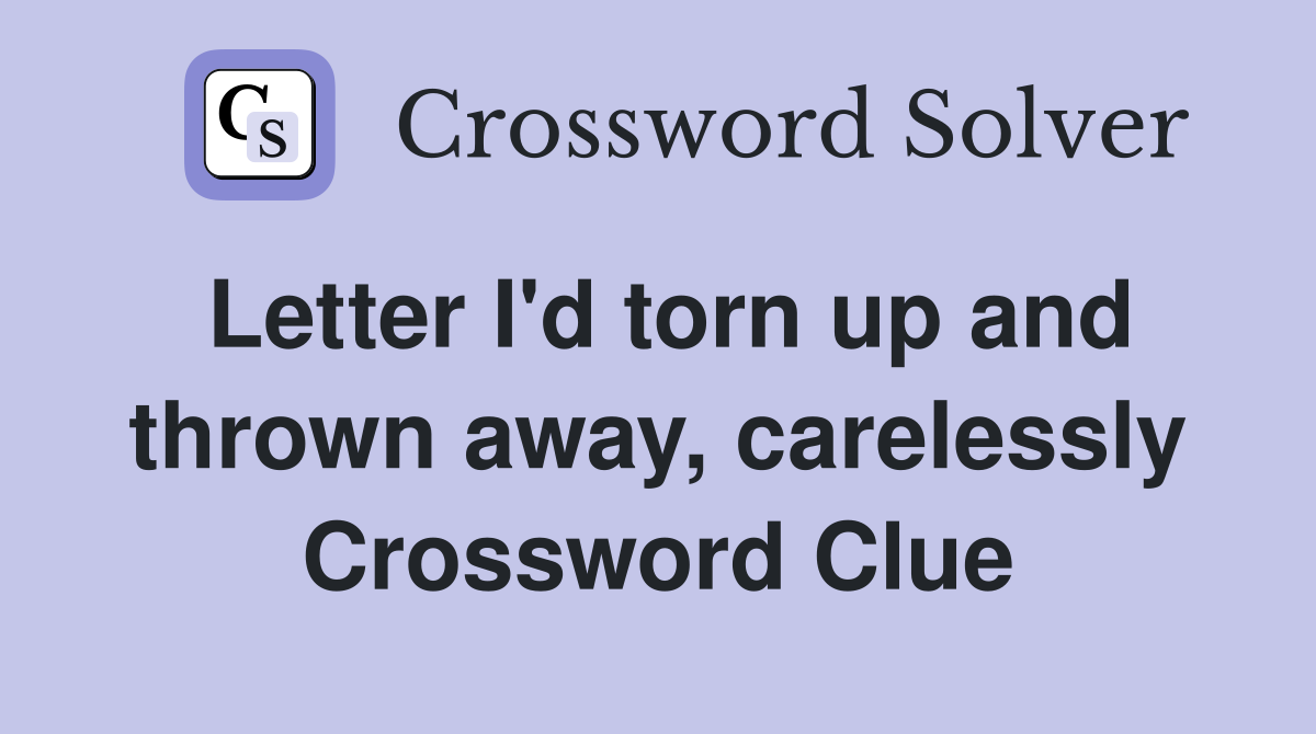 Letter I'd torn up and thrown away, carelessly Crossword Clue
