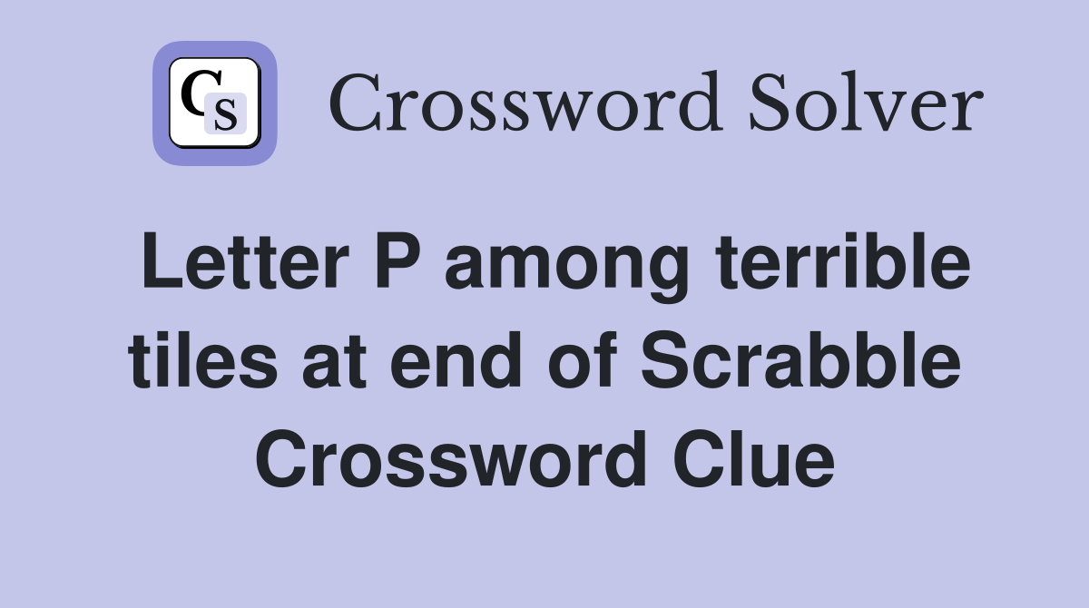 Letter P among terrible tiles at end of Scrabble Crossword Clue