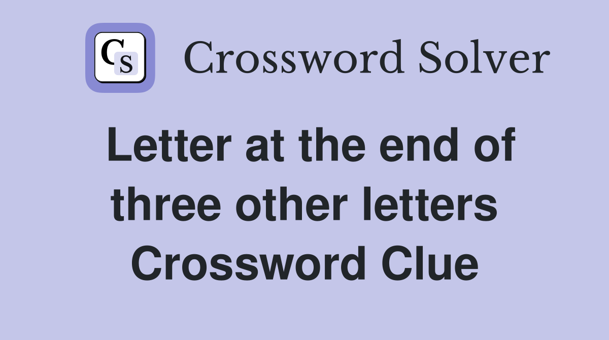 Letter at the end of three other letters Crossword Clue