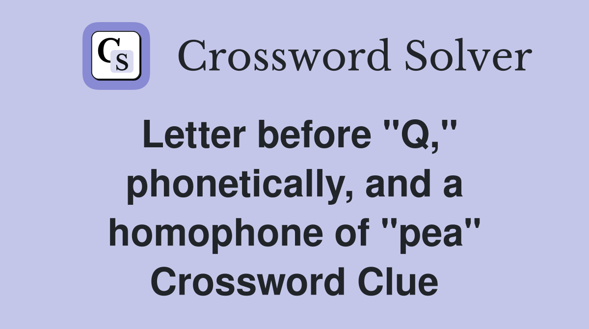 Letter before "Q," phonetically, and a homophone of "pea" Crossword Clue