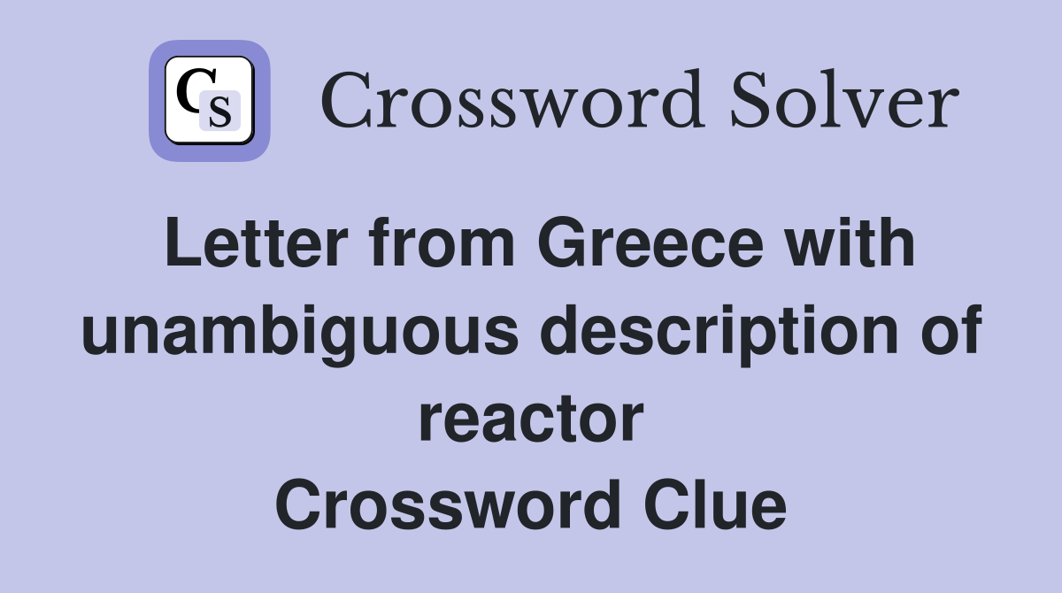 Letter from Greece with unambiguous description of reactor Crossword Clue