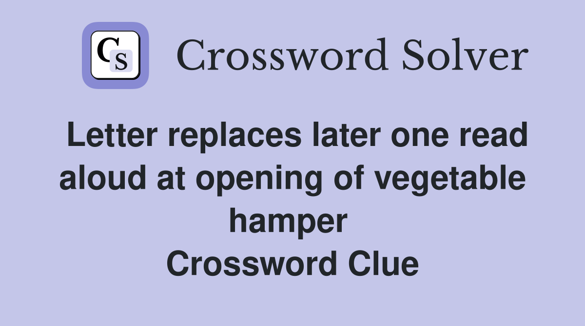 Letter replaces later one read aloud at opening of vegetable hamper  Crossword Clue