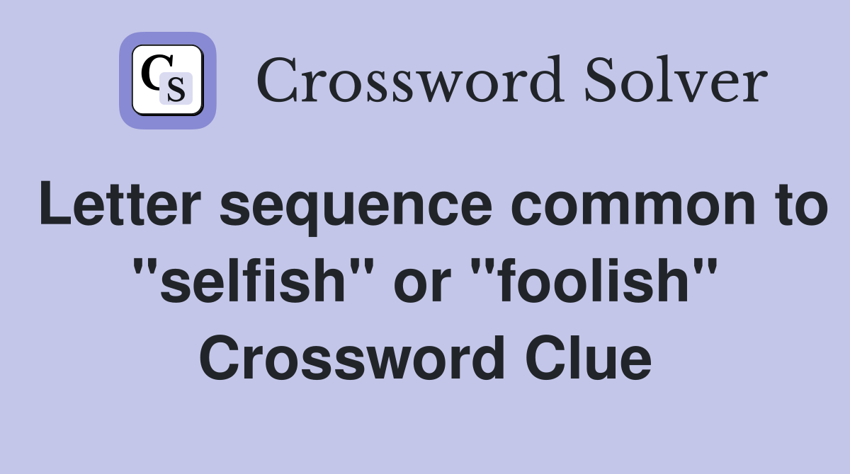 Letter sequence common to "selfish" or "foolish" Crossword Clue