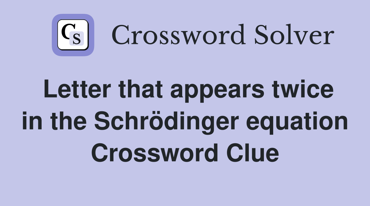 Letter that appears twice in the Schrödinger equation Crossword Clue