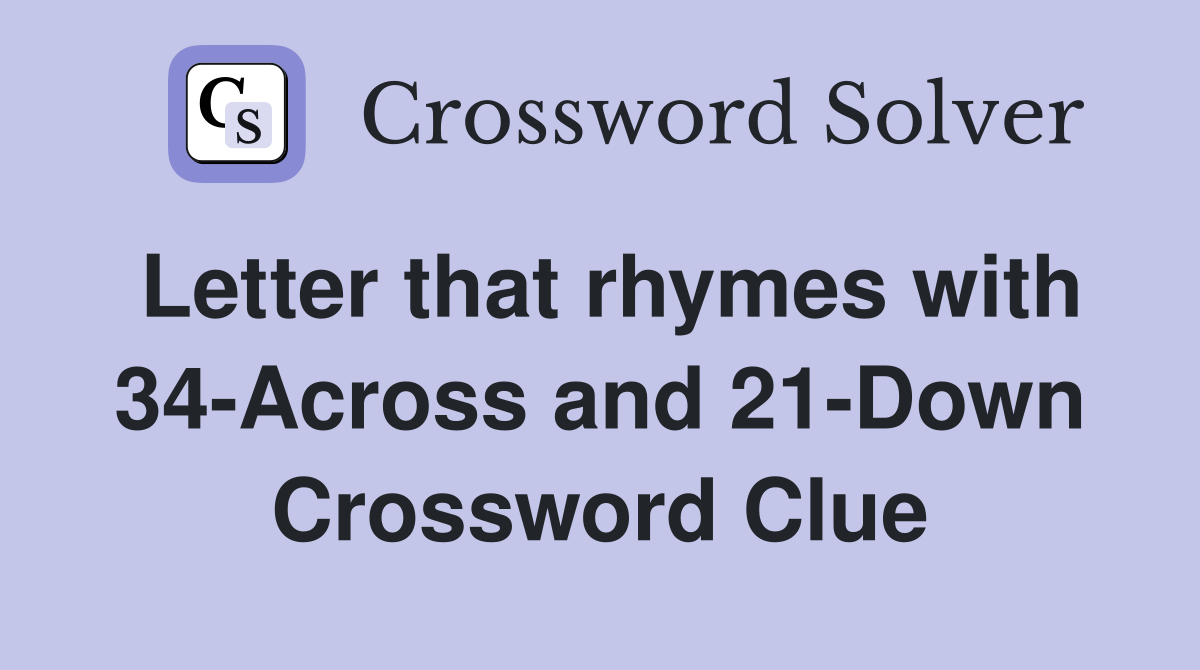 Letter that rhymes with 34-Across and 21-Down Crossword Clue