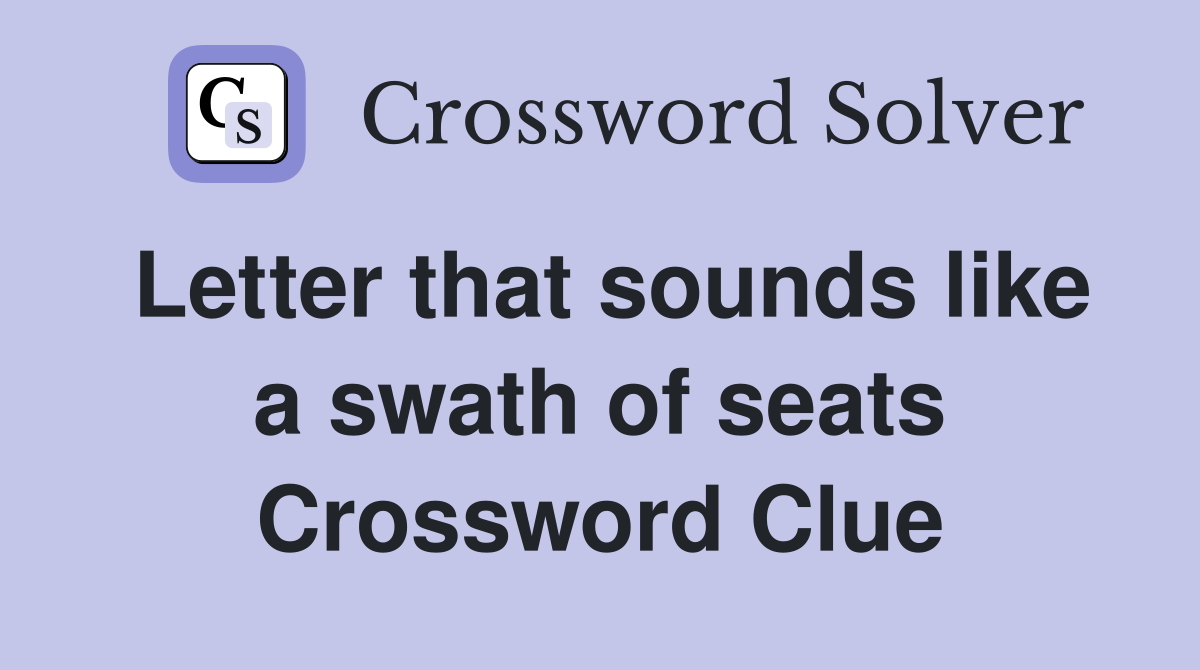 Letter that sounds like a swath of seats Crossword Clue