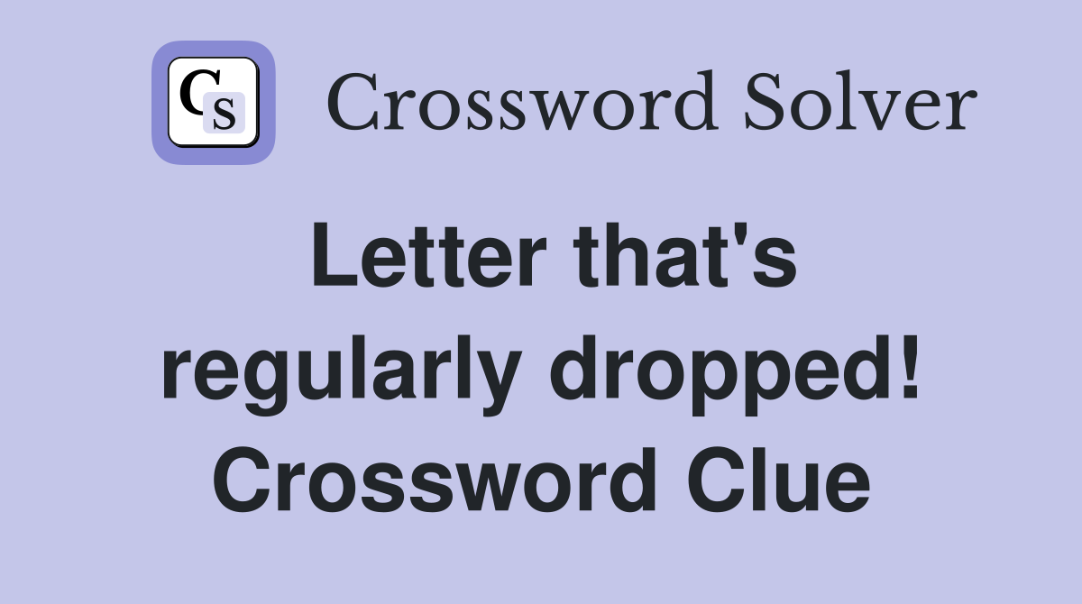 Letter that's regularly dropped! Crossword Clue