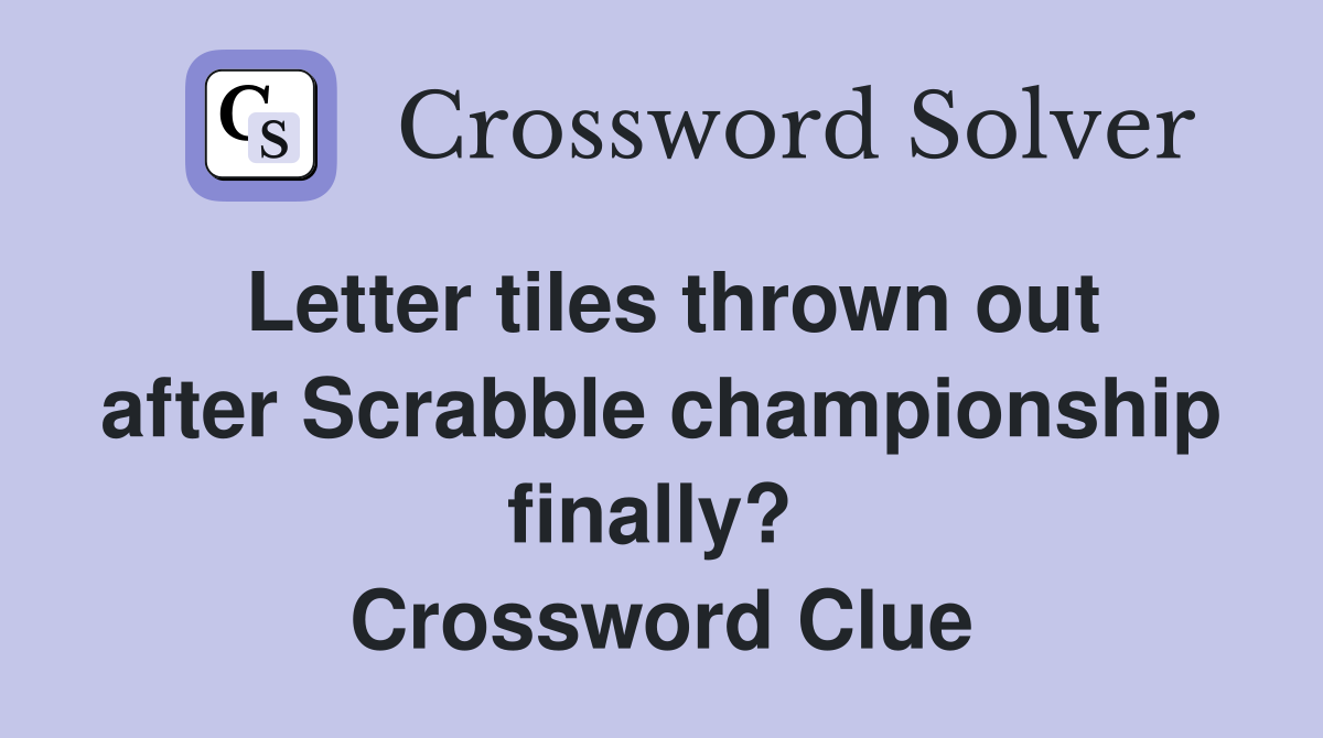 Letter tiles thrown out after Scrabble championship finally?  Crossword Clue