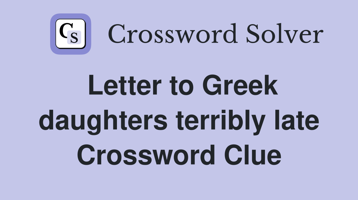 Letter to Greek daughters terribly late Crossword Clue