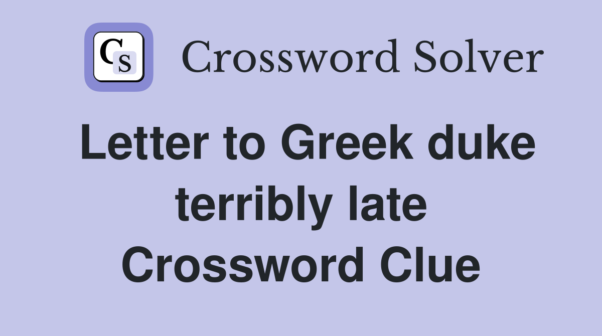 Letter to Greek duke terribly late Crossword Clue