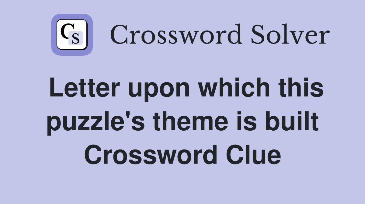 Letter upon which this puzzle's theme is built Crossword Clue