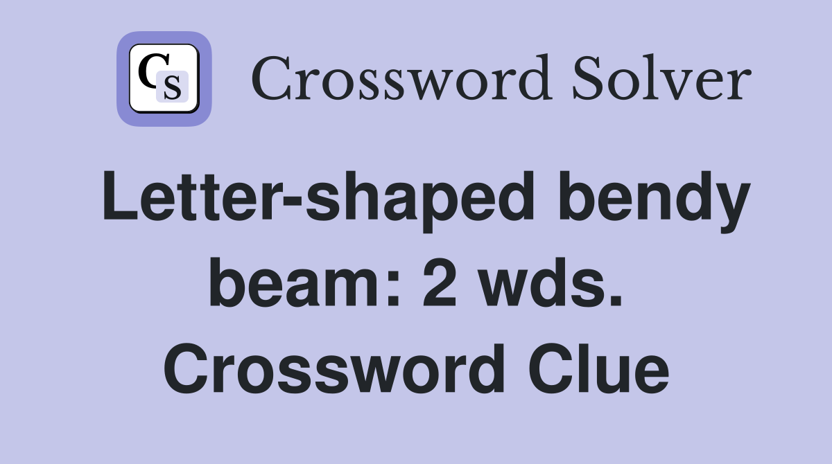 Letter-shaped bendy beam: 2 wds. Crossword Clue