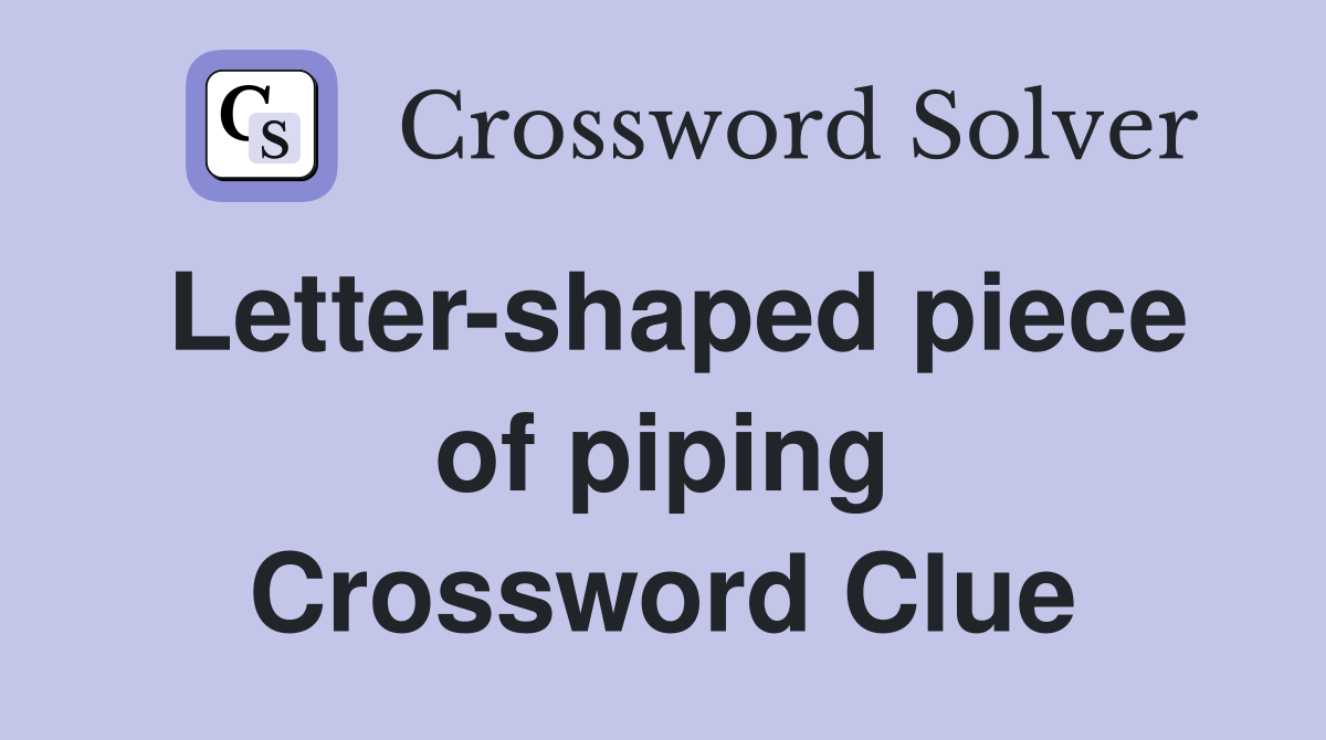 Letter-shaped piece of piping Crossword Clue