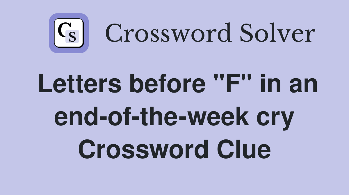 Letters before "F" in an end-of-the-week cry Crossword Clue