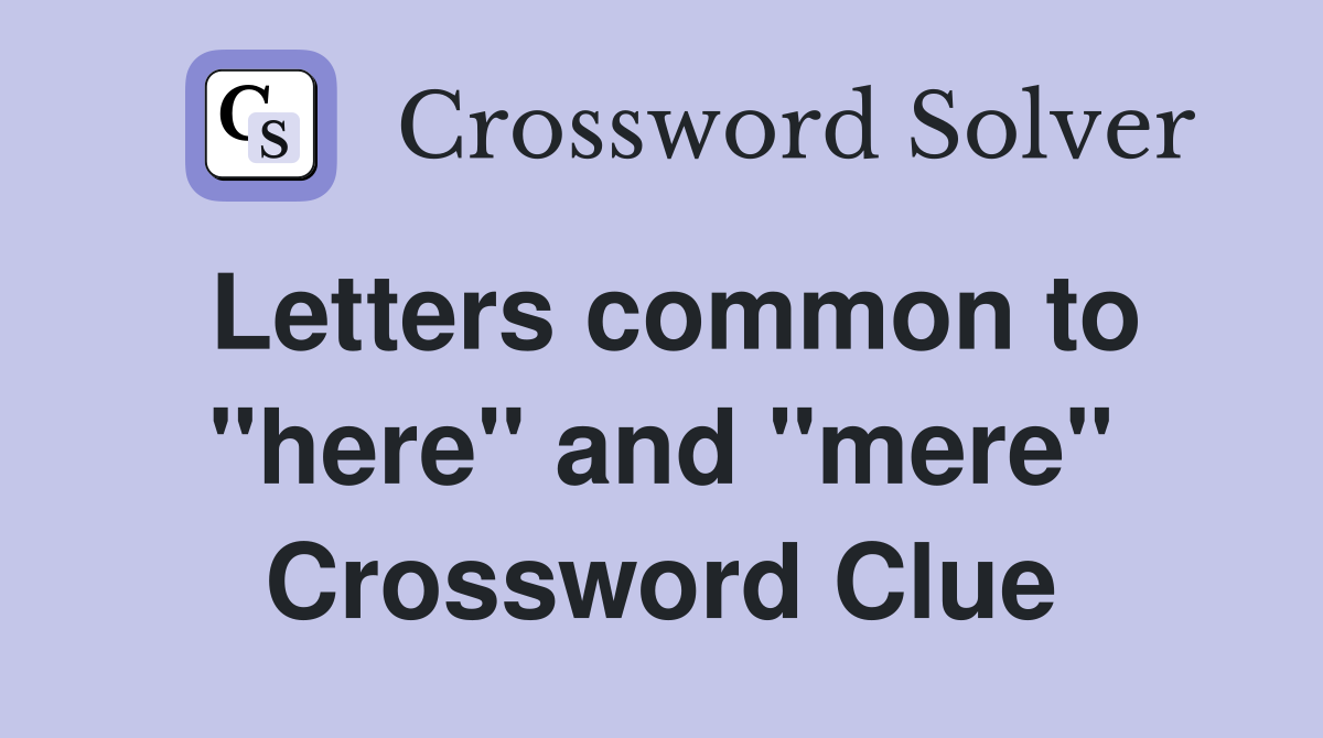 Letters common to "here" and "mere" Crossword Clue