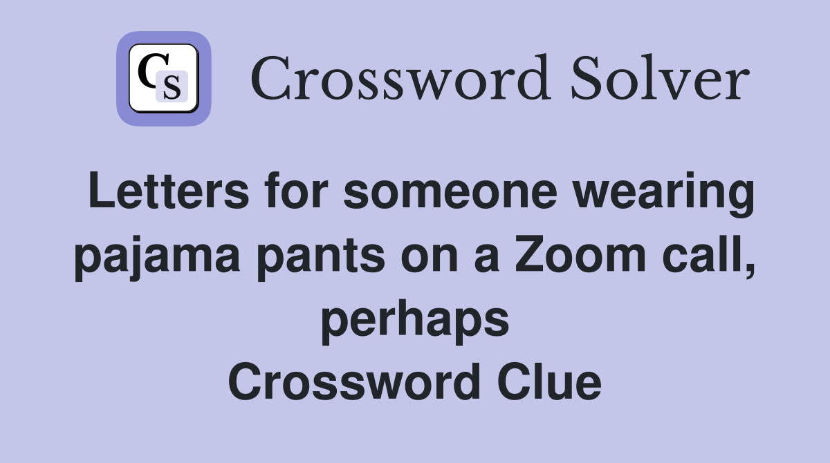 Letters for someone wearing pajama pants on a Zoom call, perhaps Crossword Clue
