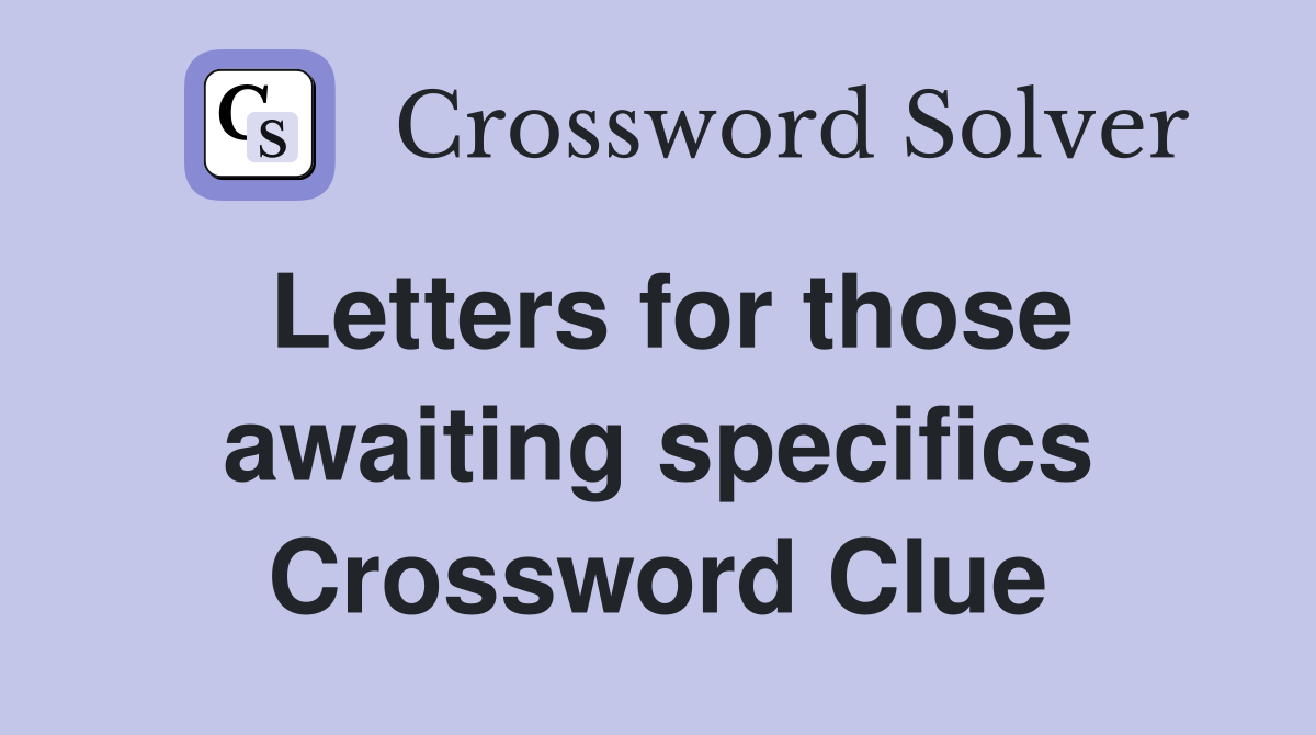 Letters for those awaiting specifics Crossword Clue