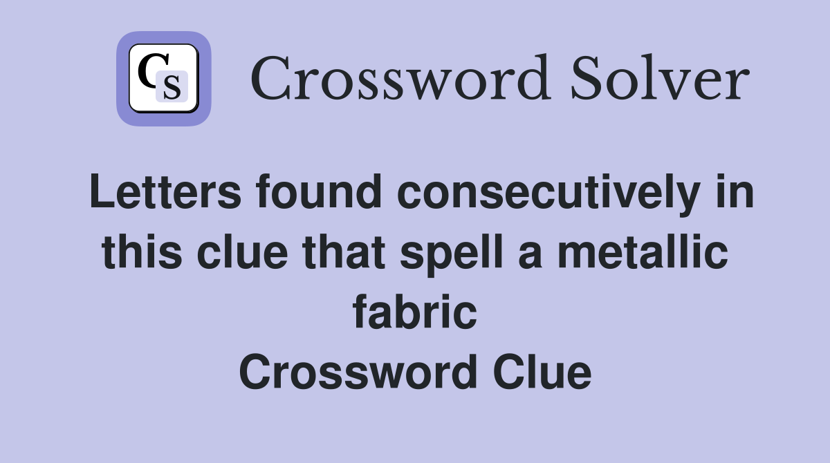 Letters found consecutively in this clue that spell a metallic fabric Crossword Clue