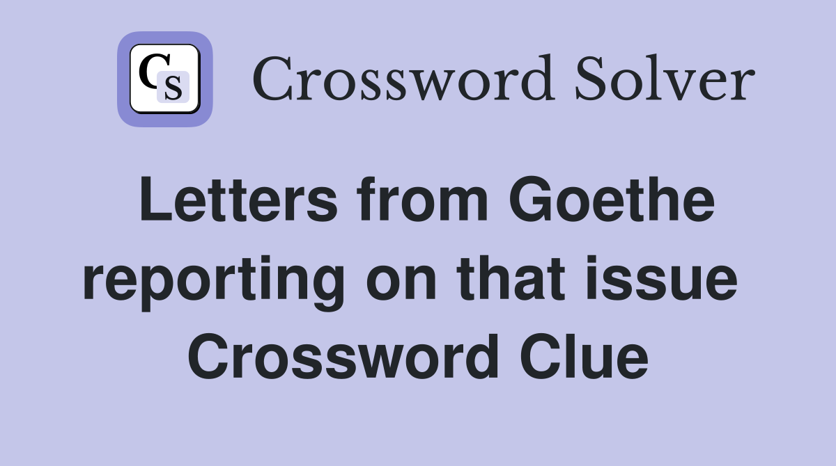 Letters from Goethe reporting on that issue  Crossword Clue