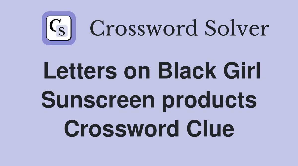 Letters on Black Girl Sunscreen products Crossword Clue
