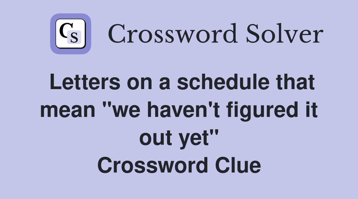 Letters on a schedule that mean "we haven't figured it out yet" Crossword Clue