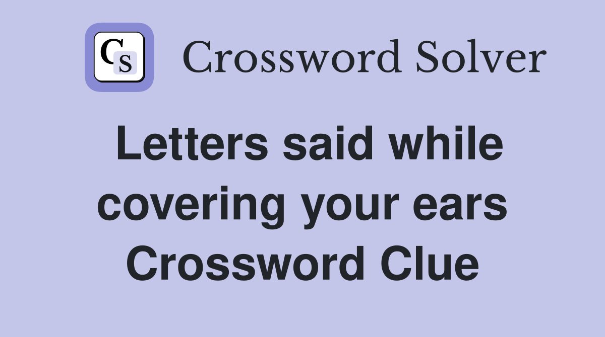 Letters said while covering your ears Crossword Clue