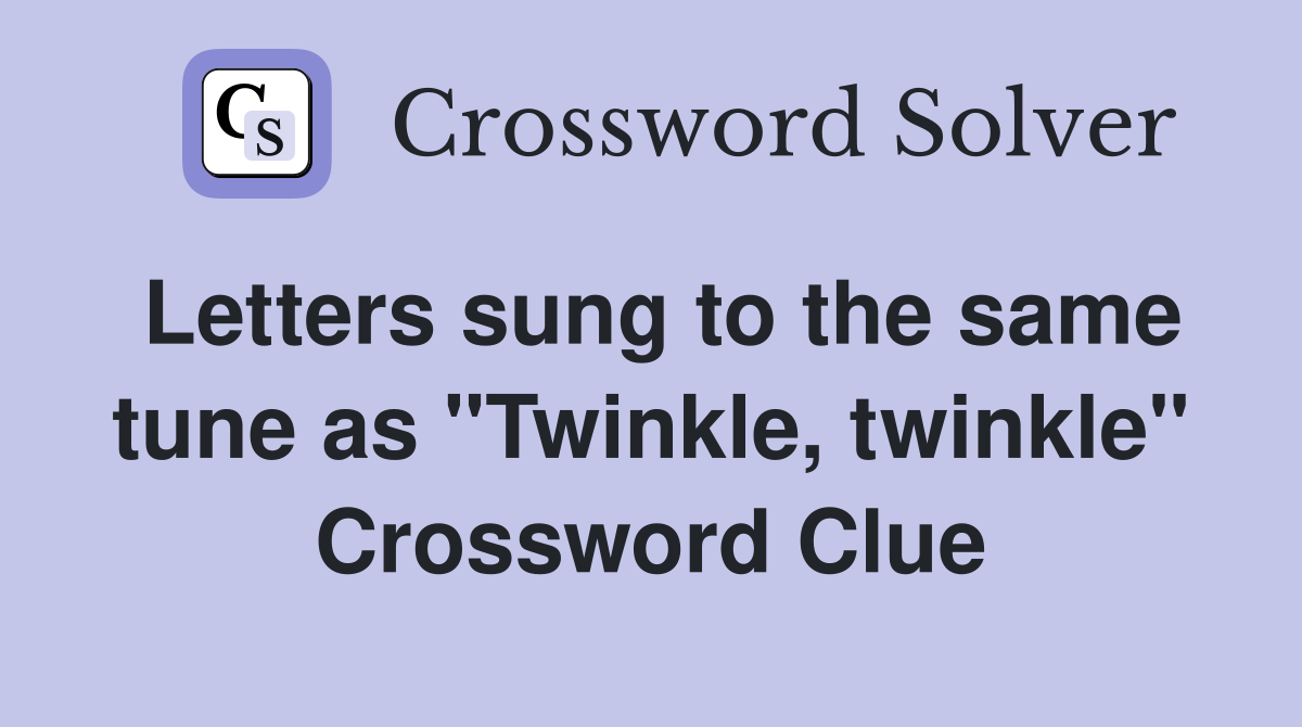 Letters sung to the same tune as "Twinkle, twinkle" Crossword Clue