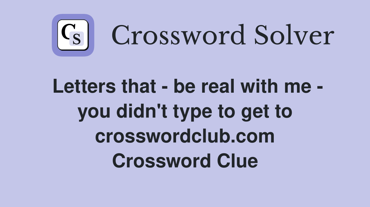 Letters that - be real with me - you didn't type to get to crosswordclub.com Crossword Clue
