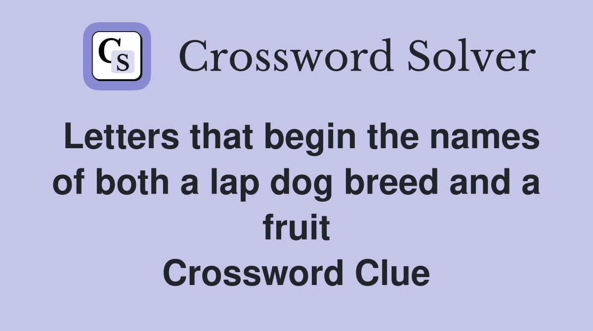 Letters that begin the names of both a lap dog breed and a fruit Crossword Clue
