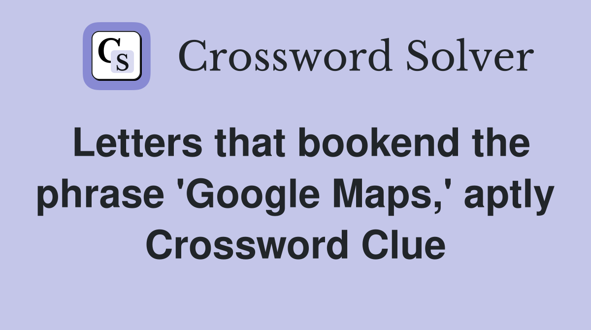 Letters that bookend the phrase 'Google Maps,' aptly Crossword Clue