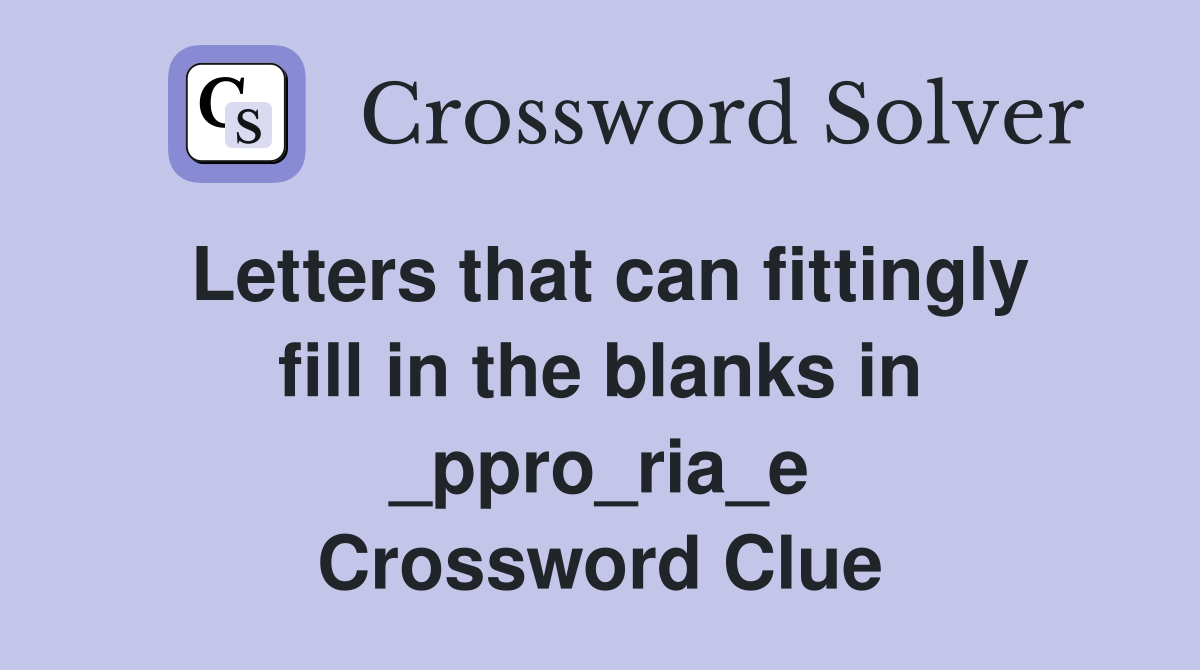 Letters that can fittingly fill in the blanks in _ppro_ria_e Crossword Clue