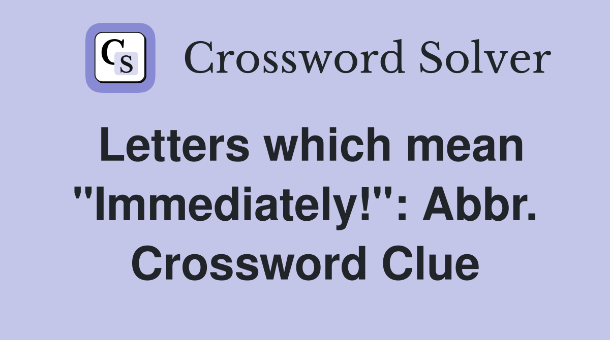 Letters which mean "Immediately!": Abbr. Crossword Clue