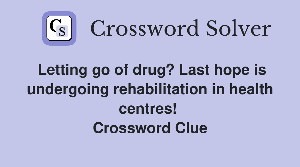 Letting go of drug? Last hope is undergoing rehabilitation in health centres!  Crossword Clue