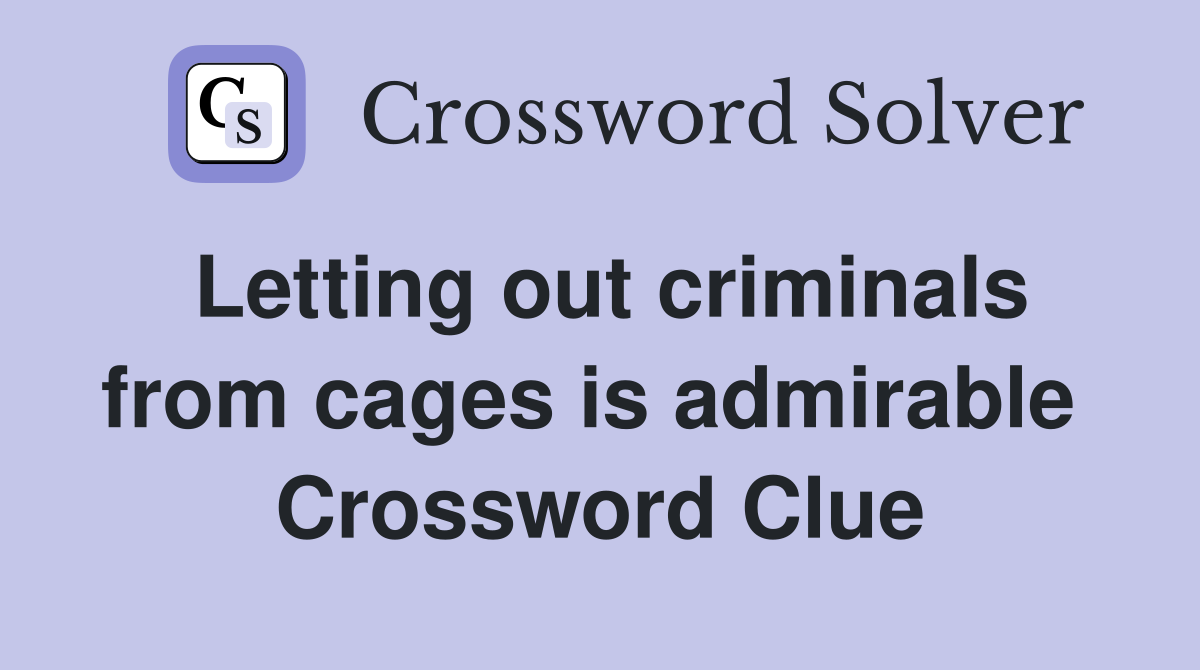 Letting out criminals from cages is admirable  Crossword Clue